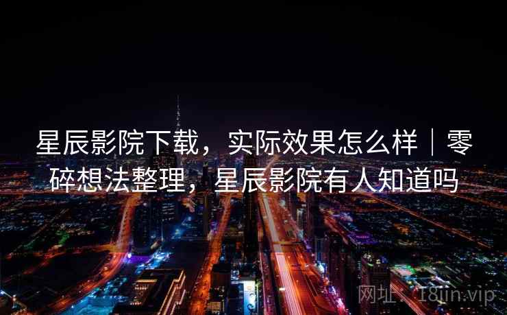 星辰影院下载,实际效果怎么样|零碎想法整理,星辰影院有人知道吗 星辰影院下载,实际效果怎么样|零碎想法整理,星辰影院有人知道吗