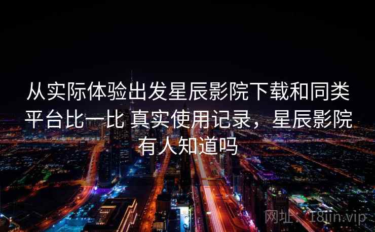 从实际体验出发星辰影院下载和同类平台比一比 真实使用记录，星辰影院有人知道吗