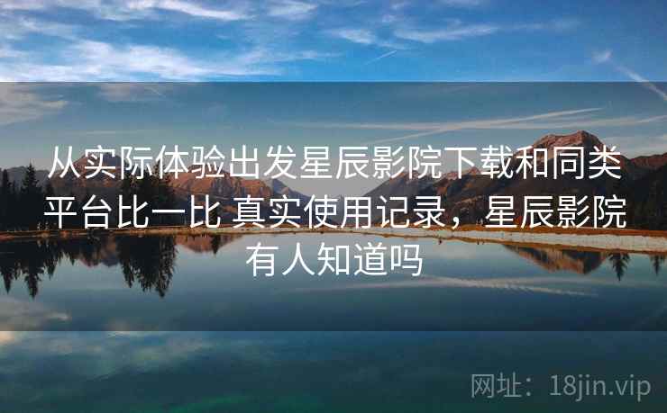 从实际体验出发星辰影院下载和同类平台比一比 真实使用记录,星辰影院有人知道吗 从实际体验出发星辰影院下载和同类平台比一比 真实使用记录,星辰影院有人知道吗