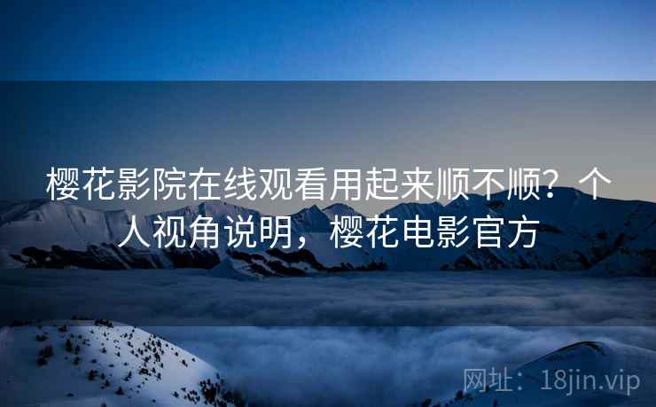樱花影院在线观看用起来顺不顺？个人视角说明，樱花电影官方