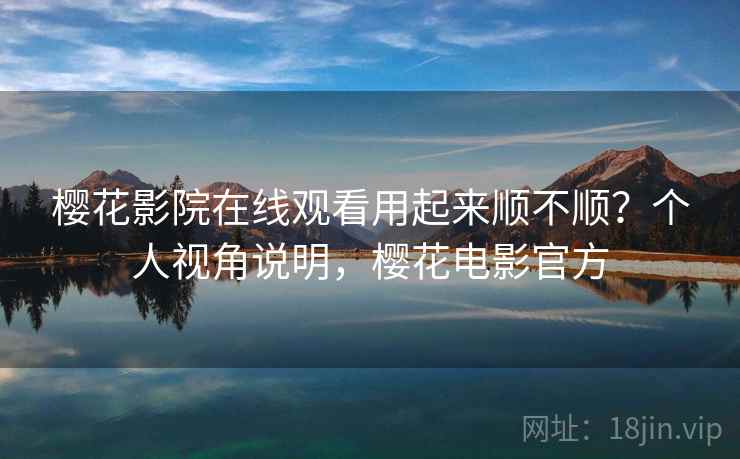 樱花影院在线观看用起来顺不顺？个人视角说明，樱花电影官方