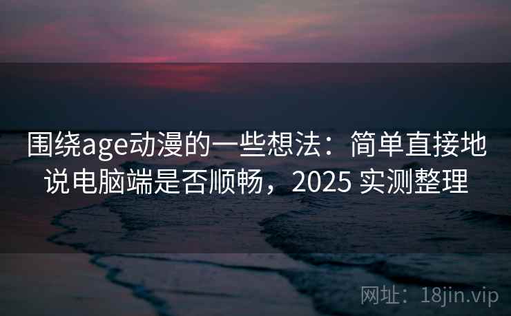 围绕age动漫的一些想法:简单直接地说电脑端是否顺畅,2025 实测整理 围绕age动漫的一些想法:简单直接地说电脑端是否顺畅,2025 实测整理