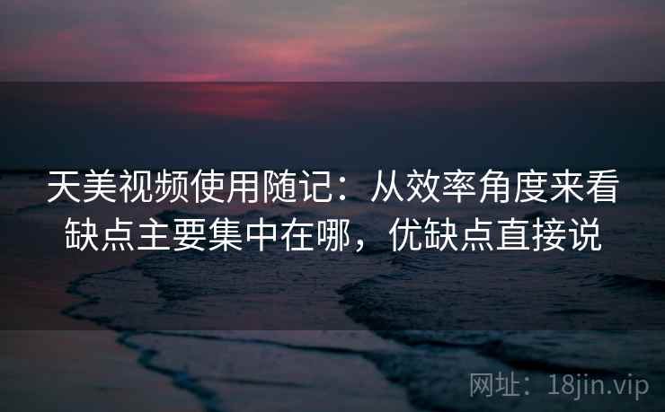 天美视频使用随记：从效率角度来看缺点主要集中在哪，优缺点直接说
