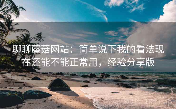 聊聊蘑菇网站：简单说下我的看法现在还能不能正常用，经验分享版
