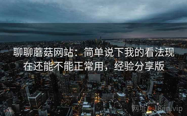 聊聊蘑菇网站：简单说下我的看法现在还能不能正常用，经验分享版