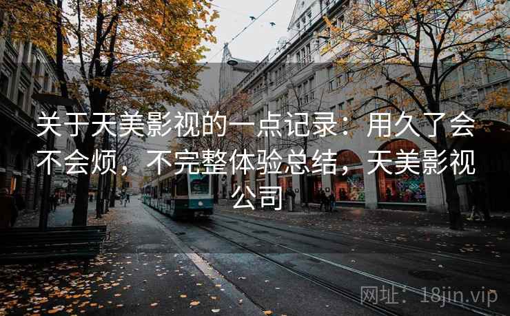 关于天美影视的一点记录：用久了会不会烦，不完整体验总结，天美影视公司