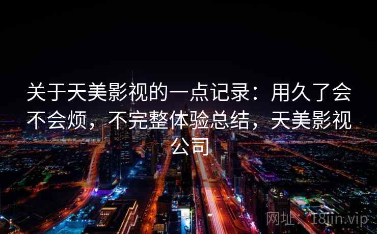 关于天美影视的一点记录:用久了会不会烦,不完整体验总结,天美影视公司 关于天美影视的一点记录:用久了会不会烦,不完整体验总结,天美影视公司