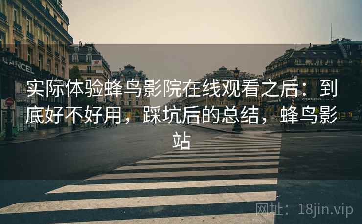 实际体验蜂鸟影院在线观看之后:到底好不好用,踩坑后的总结,蜂鸟影站 实际体验蜂鸟影院在线观看之后:到底好不好用,踩坑后的总结,蜂鸟影站