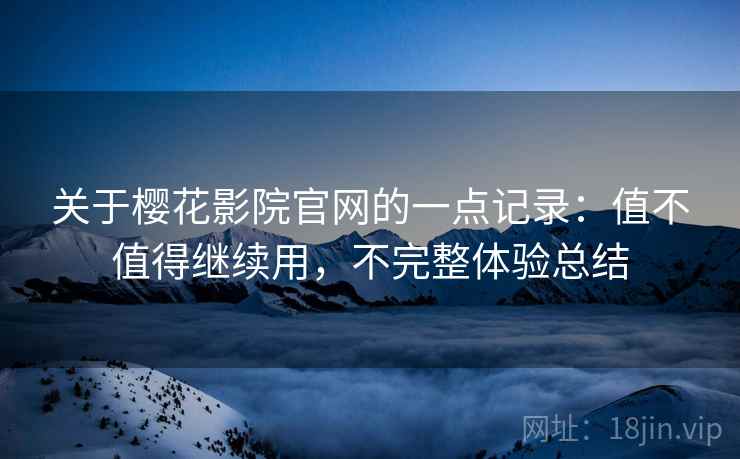 关于樱花影院官网的一点记录：值不值得继续用，不完整体验总结
