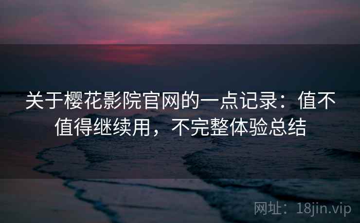 关于樱花影院官网的一点记录：值不值得继续用，不完整体验总结