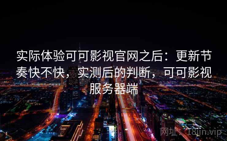 实际体验可可影视官网之后:更新节奏快不快,实测后的判断,可可影视服务器端 实际体验可可影视官网之后:更新节奏快不快,实测后的判断,可可影视服务器端