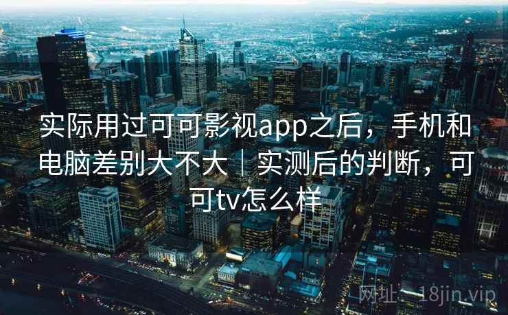 实际用过可可影视app之后，手机和电脑差别大不大｜实测后的判断，可可tv怎么样