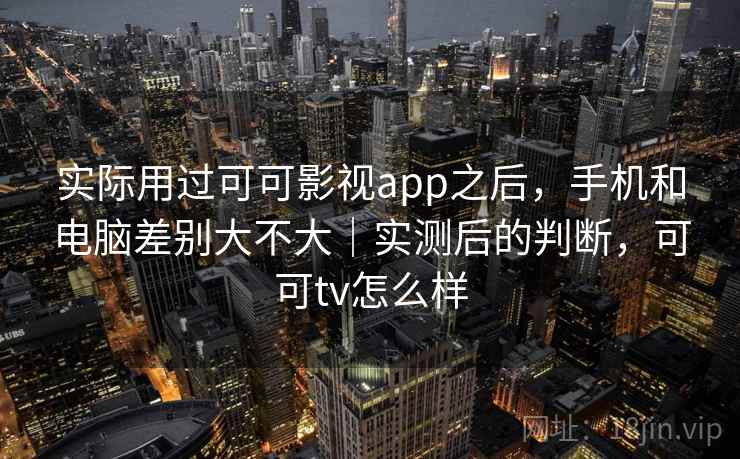 实际用过可可影视app之后,手机和电脑差别大不大|实测后的判断,可可tv怎么样 实际用过可可影视app之后,手机和电脑差别大不大|实测后的判断,可可tv怎么样