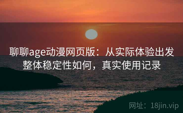 聊聊age动漫网页版：从实际体验出发整体稳定性如何，真实使用记录
