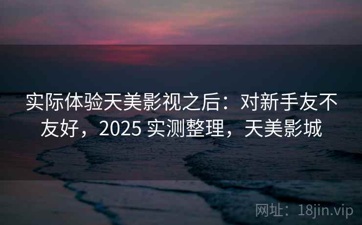 实际体验天美影视之后：对新手友不友好，2025 实测整理，天美影城