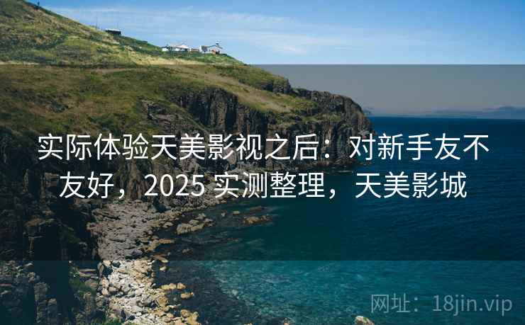 实际体验天美影视之后:对新手友不友好,2025 实测整理,天美影城 实际体验天美影视之后:对新手友不友好,2025 实测整理,天美影城