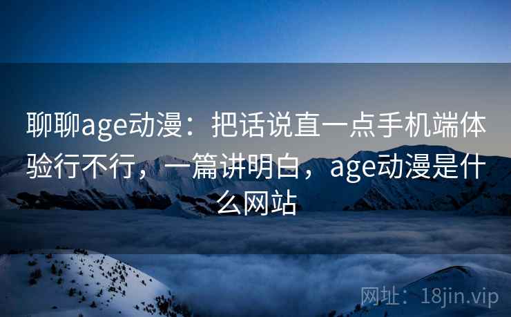 聊聊age动漫：把话说直一点手机端体验行不行，一篇讲明白，age动漫是什么网站