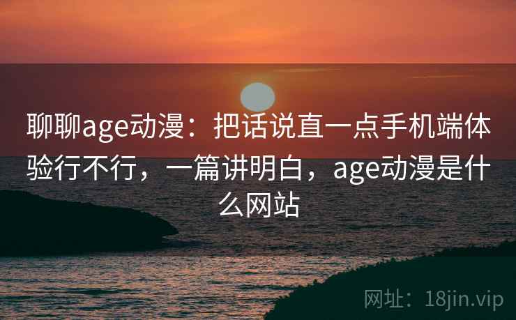 聊聊age动漫：把话说直一点手机端体验行不行，一篇讲明白，age动漫是什么网站