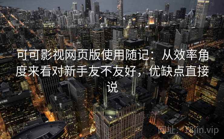 可可影视网页版使用随记：从效率角度来看对新手友不友好，优缺点直接说