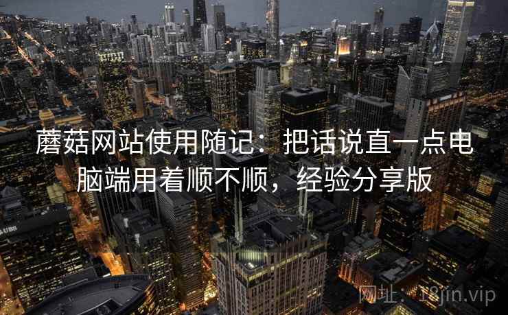 蘑菇网站使用随记：把话说直一点电脑端用着顺不顺，经验分享版