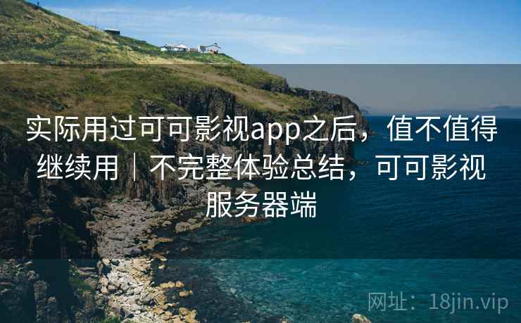 实际用过可可影视app之后,值不值得继续用|不完整体验总结,可可影视服务器端 实际用过可可影视app之后,值不值得继续用|不完整体验总结,可可影视服务器端