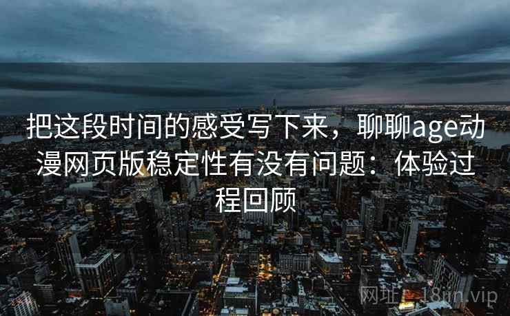 把这段时间的感受写下来，聊聊age动漫网页版稳定性有没有问题：体验过程回顾