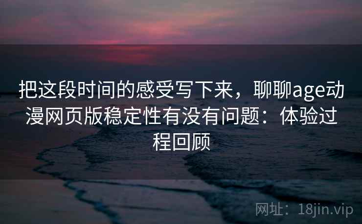 把这段时间的感受写下来，聊聊age动漫网页版稳定性有没有问题：体验过程回顾