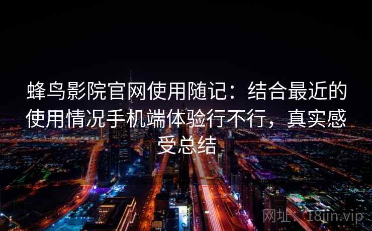 蜂鸟影院官网使用随记：结合最近的使用情况手机端体验行不行，真实感受总结