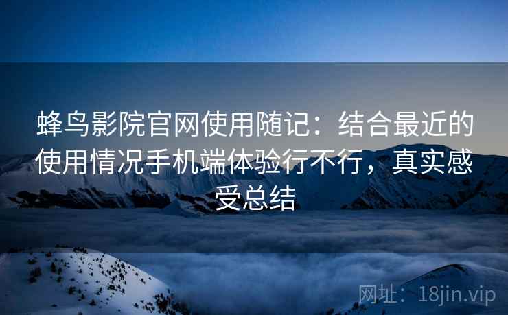 蜂鸟影院官网使用随记：结合最近的使用情况手机端体验行不行，真实感受总结