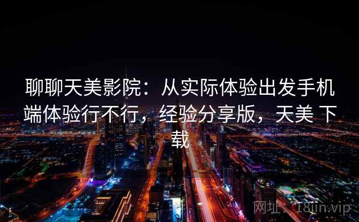聊聊天美影院：从实际体验出发手机端体验行不行，经验分享版，天美 下载