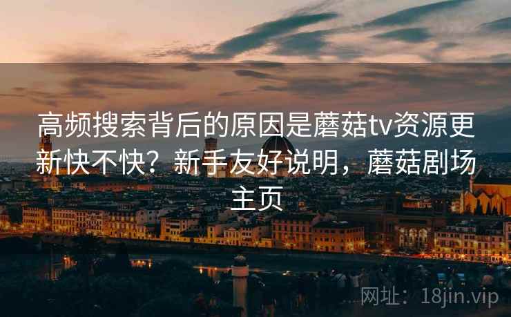 高频搜索背后的原因是蘑菇tv资源更新快不快?新手友好说明,蘑菇剧场主页 高频搜索背后的原因是蘑菇tv资源更新快不快?新手友好说明,蘑菇剧场主页