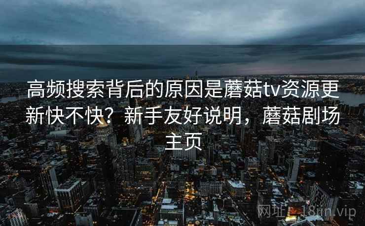 高频搜索背后的原因是蘑菇tv资源更新快不快？新手友好说明，蘑菇剧场主页