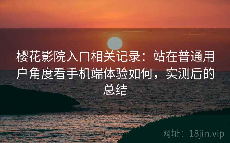 樱花影院入口相关记录：站在普通用户角度看手机端体验如何，实测后的总结