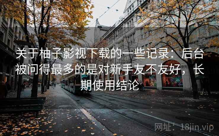 关于柚子影视下载的一些记录：后台被问得最多的是对新手友不友好，长期使用结论