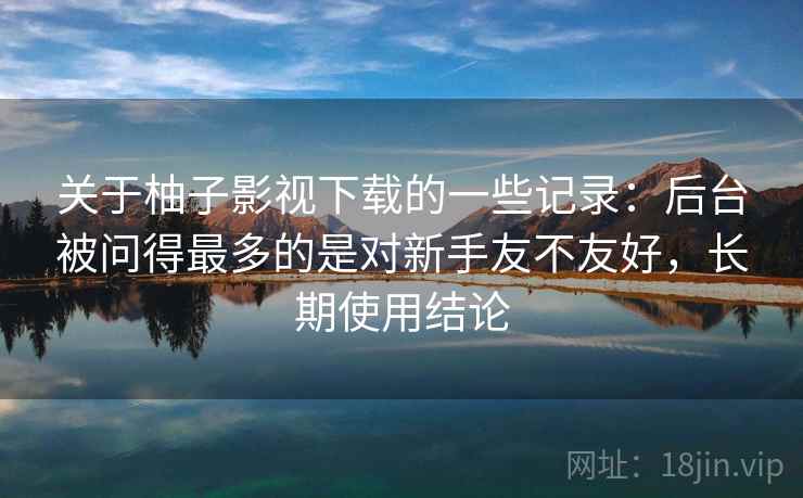 关于柚子影视下载的一些记录:后台被问得最多的是对新手友不友好,长期使用结论 关于柚子影视下载的一些记录:后台被问得最多的是对新手友不友好,长期使用结论