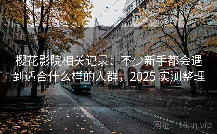 樱花影院相关记录：不少新手都会遇到适合什么样的人群，2025 实测整理