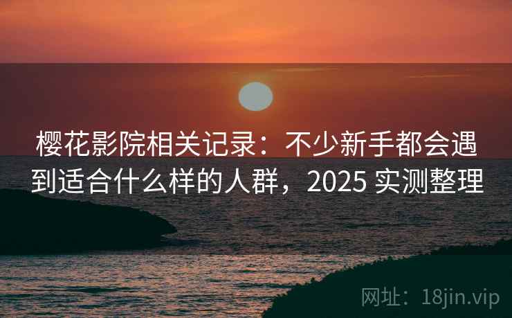 樱花影院相关记录:不少新手都会遇到适合什么样的人群,2025 实测整理 樱花影院相关记录:不少新手都会遇到适合什么样的人群,2025 实测整理