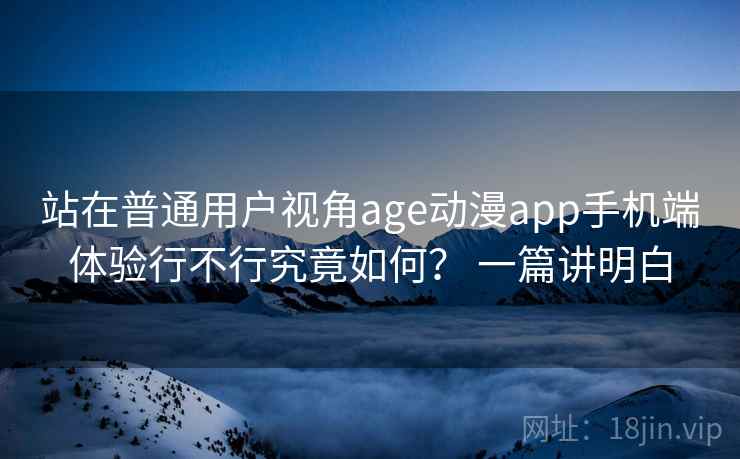 站在普通用户视角age动漫app手机端体验行不行究竟如何？ 一篇讲明白