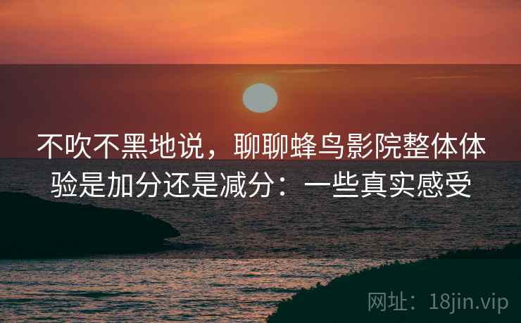 不吹不黑地说，聊聊蜂鸟影院整体体验是加分还是减分：一些真实感受