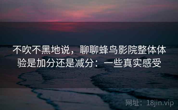 不吹不黑地说,聊聊蜂鸟影院整体体验是加分还是减分:一些真实感受 不吹不黑地说,聊聊蜂鸟影院整体体验是加分还是减分:一些真实感受