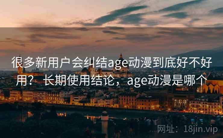 很多新用户会纠结age动漫到底好不好用？ 长期使用结论，age动漫是哪个