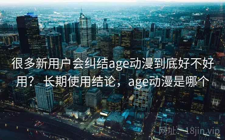 很多新用户会纠结age动漫到底好不好用? 长期使用结论,age动漫是哪个 很多新用户会纠结age动漫到底好不好用? 长期使用结论,age动漫是哪个