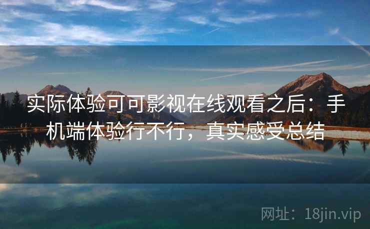 实际体验可可影视在线观看之后：手机端体验行不行，真实感受总结