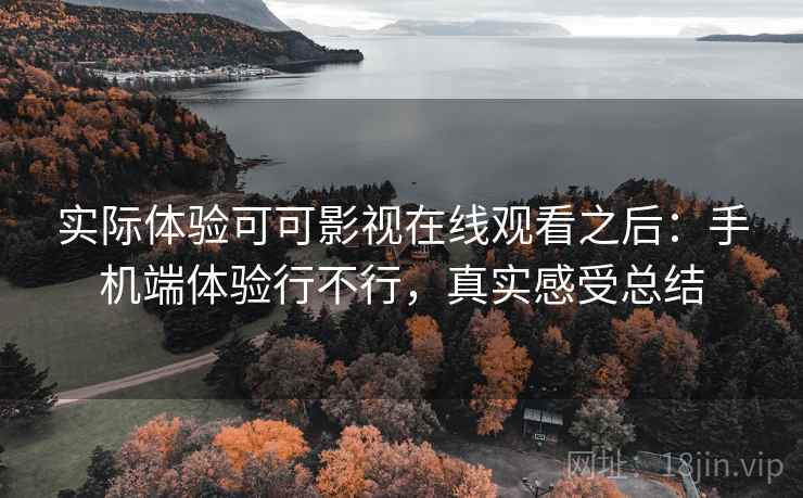 实际体验可可影视在线观看之后：手机端体验行不行，真实感受总结