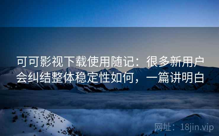 可可影视下载使用随记:很多新用户会纠结整体稳定性如何,一篇讲明白 可可影视下载使用随记:很多新用户会纠结整体稳定性如何,一篇讲明白