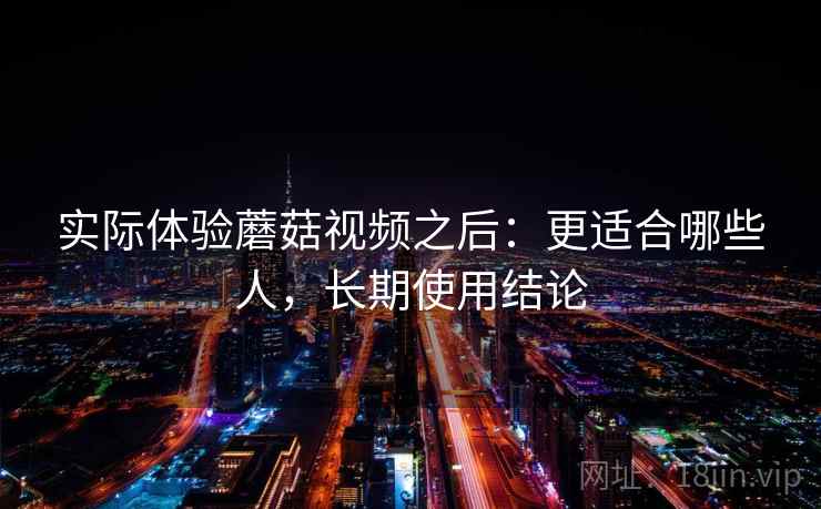 实际体验蘑菇视频之后：更适合哪些人，长期使用结论