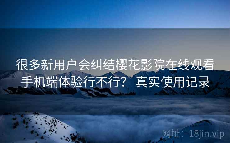 很多新用户会纠结樱花影院在线观看手机端体验行不行？ 真实使用记录
