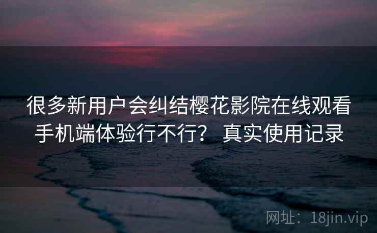 很多新用户会纠结樱花影院在线观看手机端体验行不行？ 真实使用记录