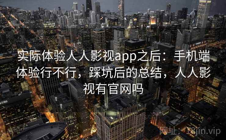 实际体验人人影视app之后：手机端体验行不行，踩坑后的总结，人人影视有官网吗
