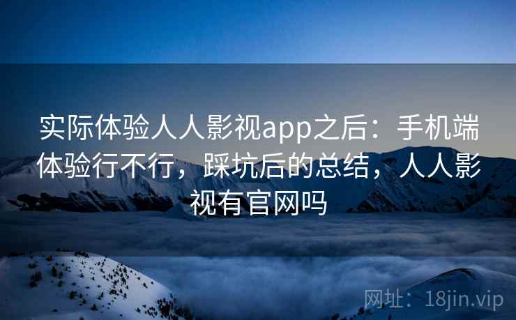 实际体验人人影视app之后：手机端体验行不行，踩坑后的总结，人人影视有官网吗
